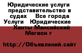 Юридические услуги, представительство в судах. - Все города Услуги » Юридические   . Ханты-Мансийский,Мегион г.